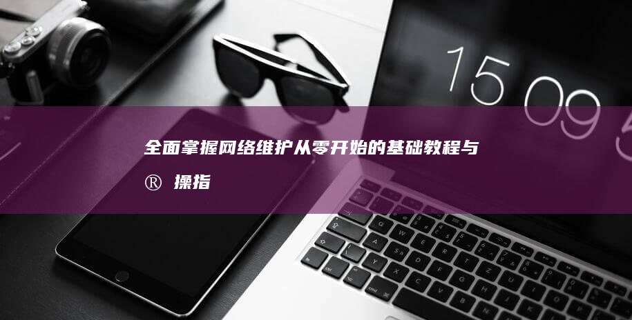 全面掌握网络维护：从零开始的基础教程与实操指南