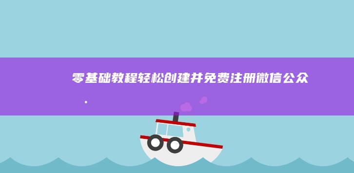 零基础教程：轻松创建并免费注册微信公众号